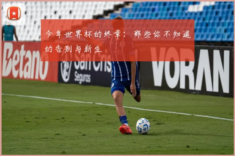 今年世界杯的终章：那些你不知道的告别与新生
