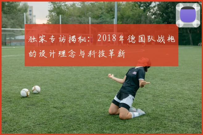 独家专访揭秘:2018年德国队战袍的设计理念与科技革新