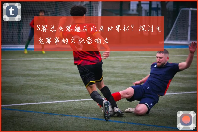 S赛总决赛能否比肩世界杯?探讨电竞赛事的文化影响力