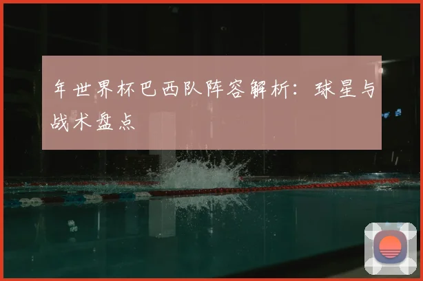 年世界杯巴西队阵容解析:球星与战术盘点