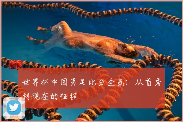 世界杯中国男足比分全览:从首秀到现在的征程