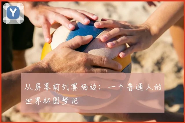 从屏幕前到赛场边:一个普通人的世界杯圆梦记