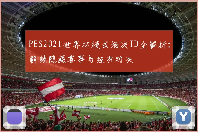 PES2021世界杯模式场次ID全解析:解锁隐藏赛事与经典对决