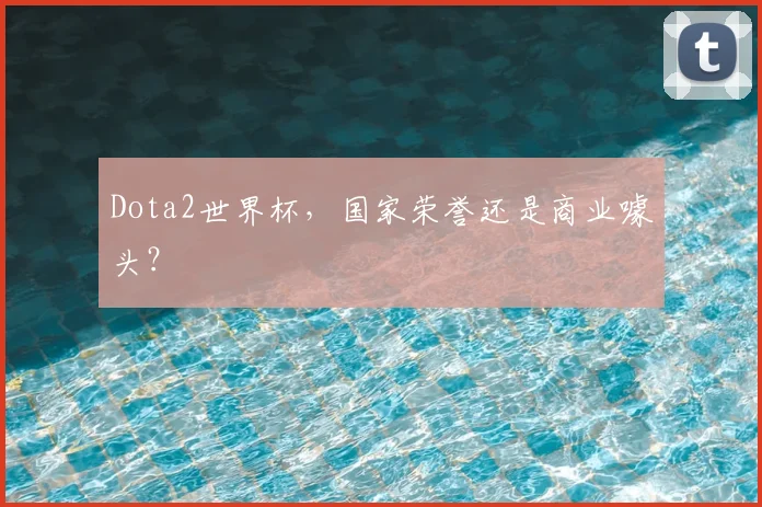 Dota2世界杯,国家荣誉还是商业噱头?