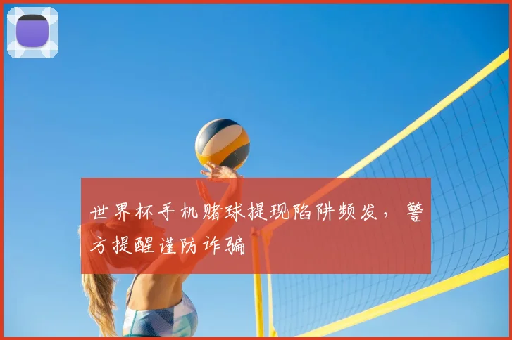 世界杯手机赌球提现陷阱频发，警方提醒谨防诈骗