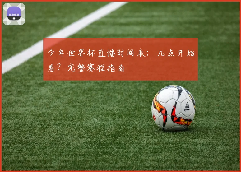 今年世界杯直播时间表：几点开始看？完整赛程指南