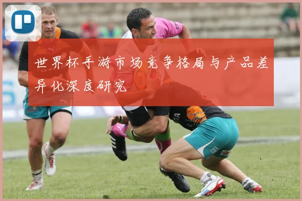 世界杯手游市场竞争格局与产品差异化深度研究
