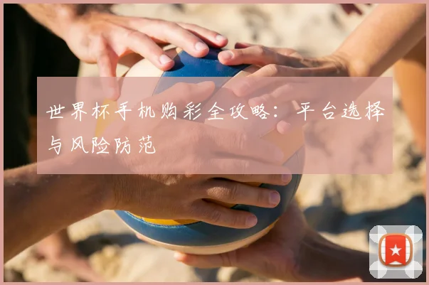 世界杯手机购彩全攻略:平台选择与风险防范
