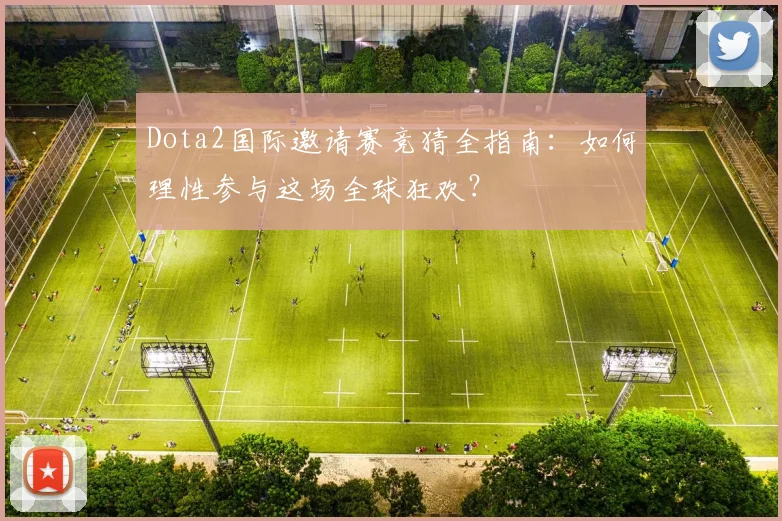 Dota2国际邀请赛竞猜全指南:如何理性参与这场全球狂欢?