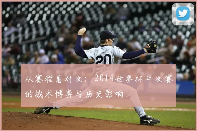 从赛程看对决：2014世界杯半决赛的战术博弈与历史影响