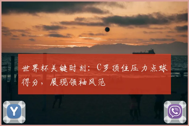 世界杯关键时刻:C罗顶住压力点球得分,展现领袖风范