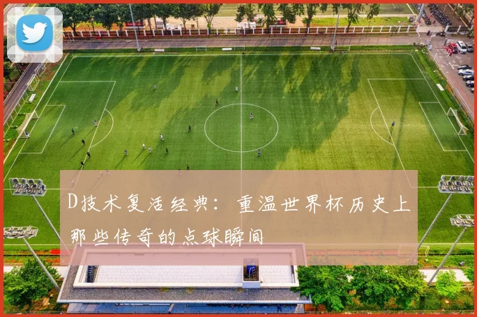D技术复活经典：重温世界杯历史上那些传奇的点球瞬间