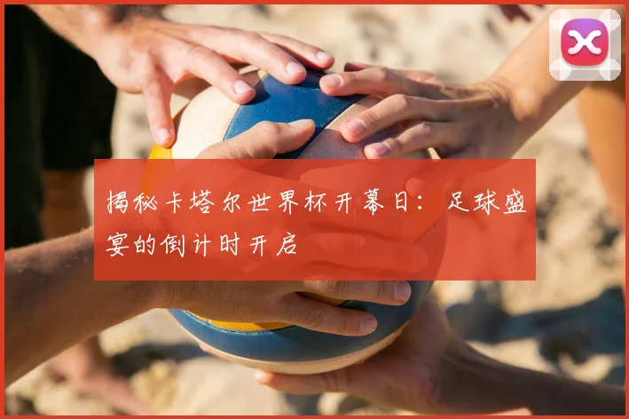 揭秘卡塔尔世界杯开幕日:足球盛宴的倒计时开启
