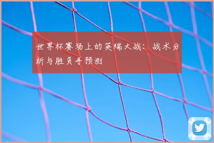 世界杯赛场上的英瑞大战：战术分析与胜负手预测