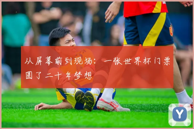 从屏幕前到现场:一张世界杯门票圆了二十年梦想