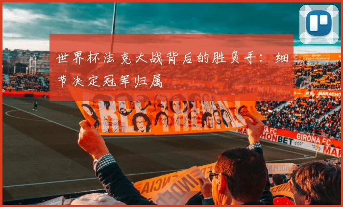 世界杯法克大战背后的胜负手：细节决定冠军归属