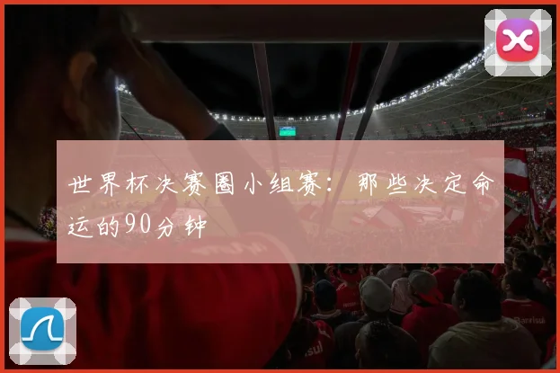 世界杯决赛圈小组赛:那些决定命运的90分钟