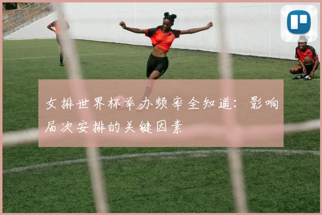 女排世界杯举办频率全知道：影响届次安排的关键因素