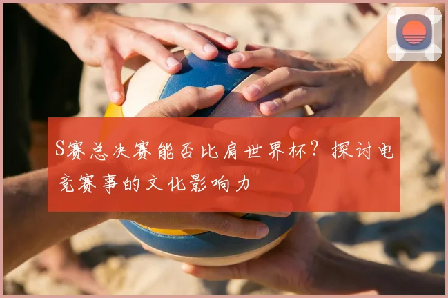 S赛总决赛能否比肩世界杯?探讨电竞赛事的文化影响力