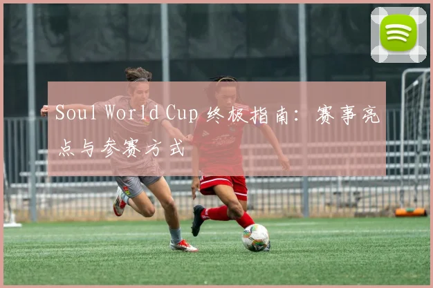 Soul World Cup 终极指南:赛事亮点与参赛方式