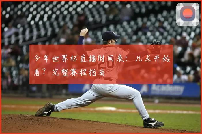 今年世界杯直播时间表:几点开始看?完整赛程指南