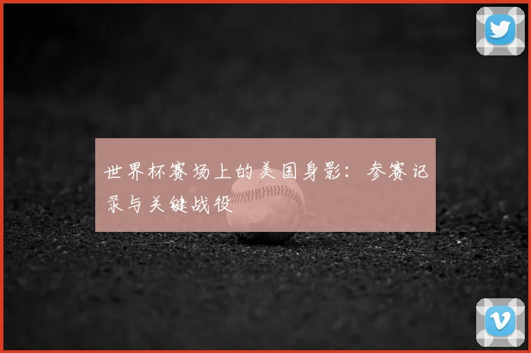 世界杯赛场上的美国身影：参赛记录与关键战役