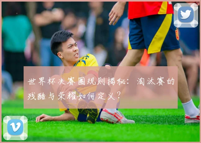 世界杯决赛圈规则揭秘:淘汰赛的残酷与荣耀如何定义?