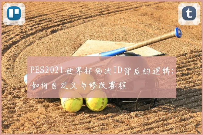 PES2021世界杯场次ID背后的逻辑：如何自定义与修改赛程
