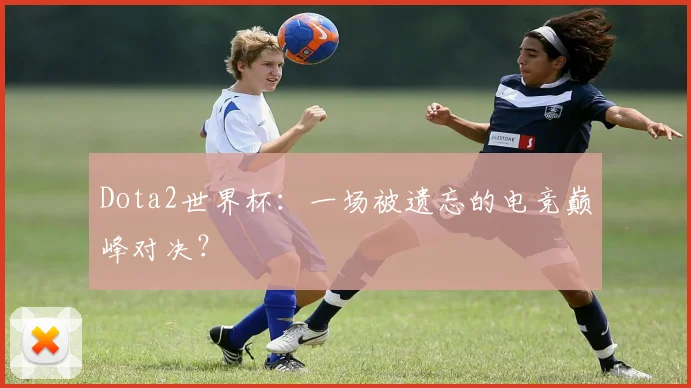 Dota2世界杯：一场被遗忘的电竞巅峰对决？