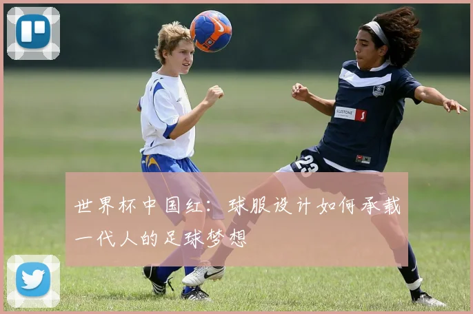 世界杯中国红:球服设计如何承载一代人的足球梦想