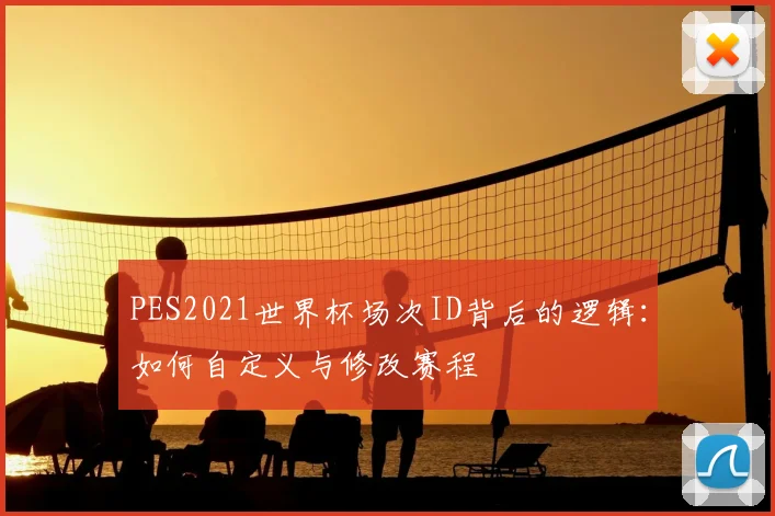 PES2021世界杯场次ID背后的逻辑:如何自定义与修改赛程