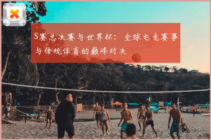 S赛总决赛与世界杯:全球电竞赛事与传统体育的巅峰对决
