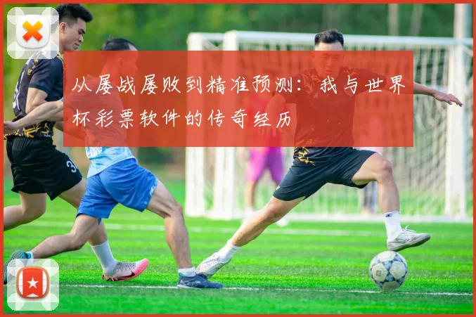 从屡战屡败到精准预测:我与世界杯彩票软件的传奇经历