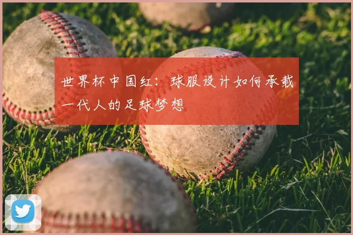 世界杯中国红:球服设计如何承载一代人的足球梦想