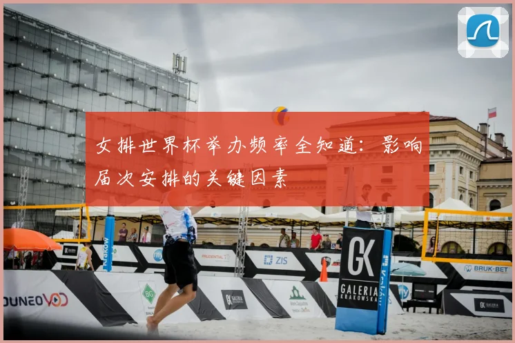 女排世界杯举办频率全知道:影响届次安排的关键因素