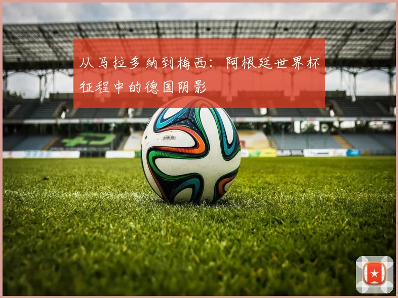 从马拉多纳到梅西:阿根廷世界杯征程中的德国阴影