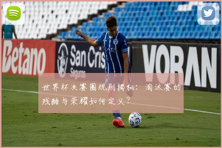 世界杯决赛圈规则揭秘:淘汰赛的残酷与荣耀如何定义?