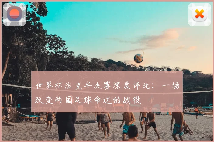世界杯法克半决赛深度评论：一场改变两国足球命运的战役