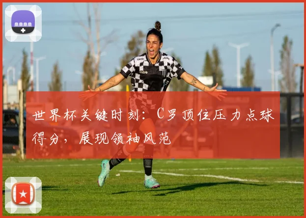 世界杯关键时刻：C罗顶住压力点球得分，展现领袖风范