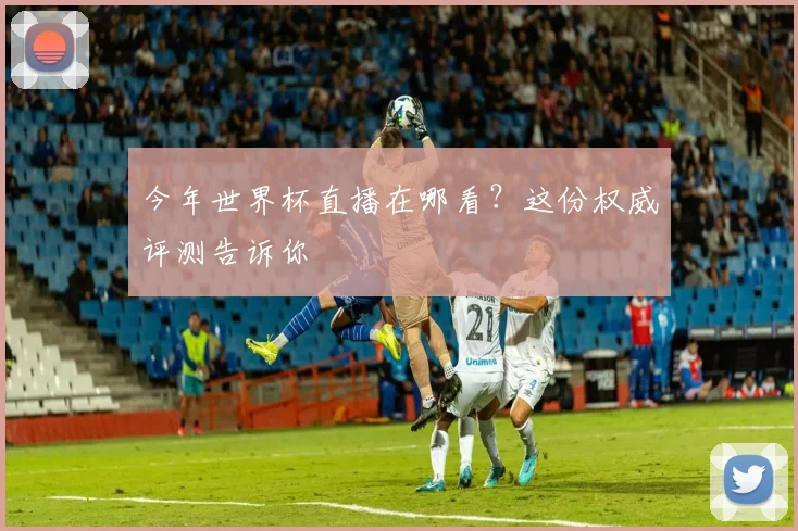 今年世界杯直播在哪看?这份权威评测告诉你