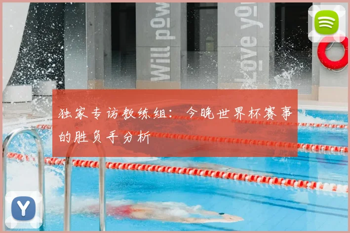 独家专访教练组:今晚世界杯赛事的胜负手分析