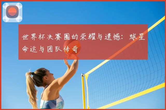 世界杯决赛圈的荣耀与遗憾:球星命运与团队传奇