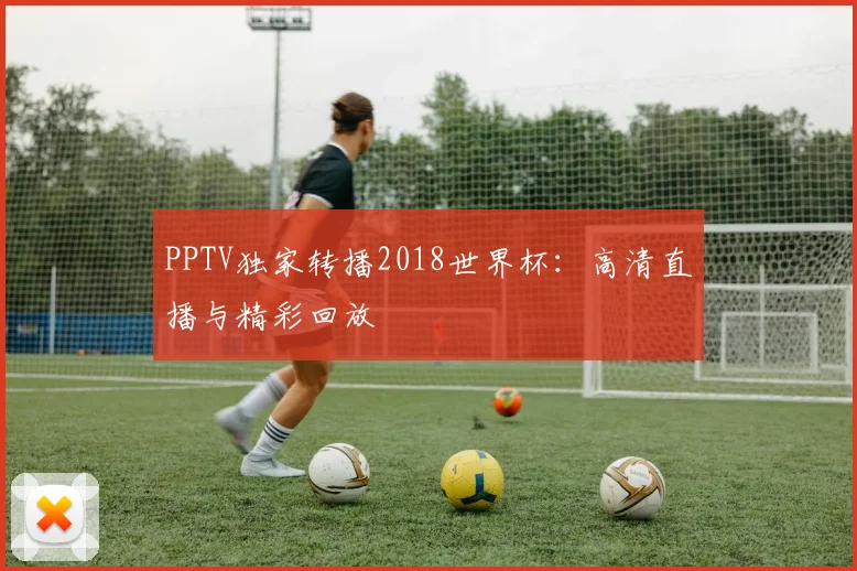 PPTV独家转播2018世界杯:高清直播与精彩回放