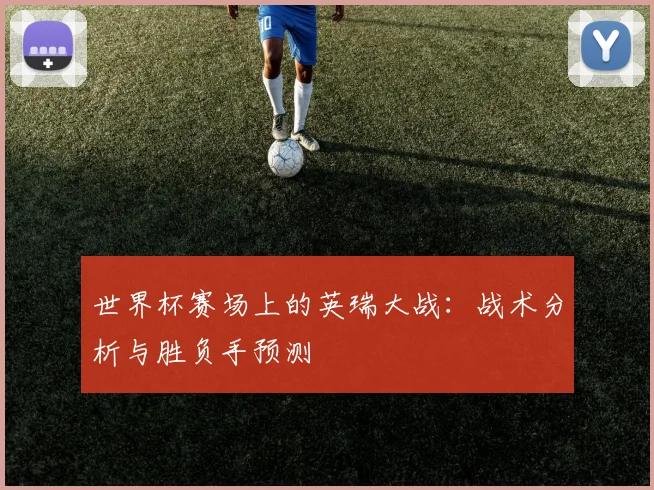 世界杯赛场上的英瑞大战：战术分析与胜负手预测
