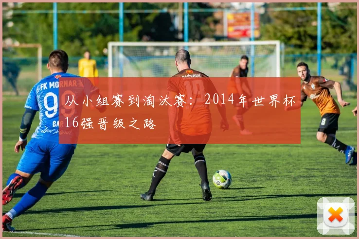 从小组赛到淘汰赛:2014年世界杯16强晋级之路