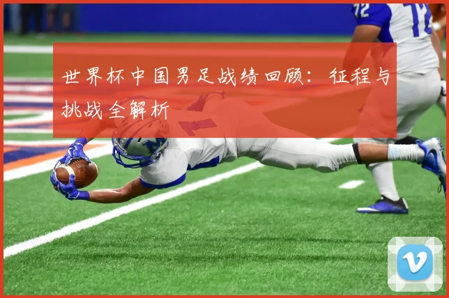 世界杯中国男足战绩回顾:征程与挑战全解析