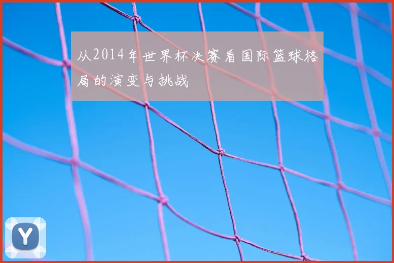 从2014年世界杯决赛看国际篮球格局的演变与挑战