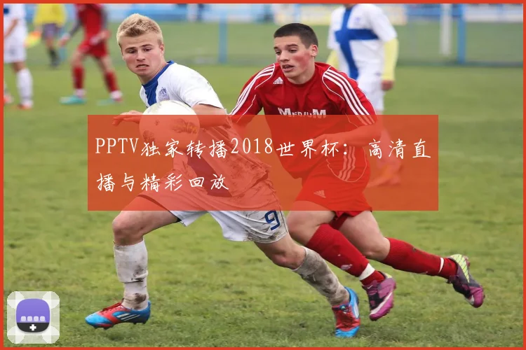 PPTV独家转播2018世界杯：高清直播与精彩回放