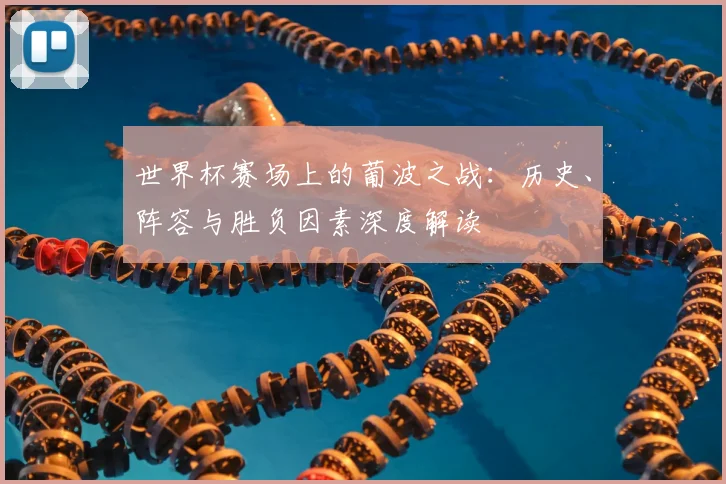 世界杯赛场上的葡波之战：历史、阵容与胜负因素深度解读