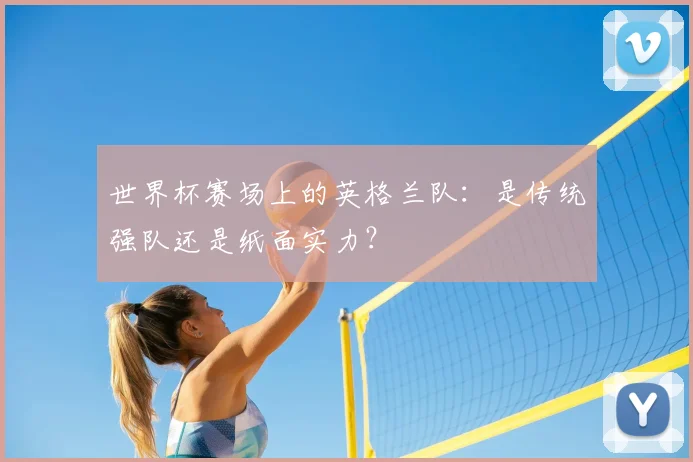 世界杯赛场上的英格兰队:是传统强队还是纸面实力?